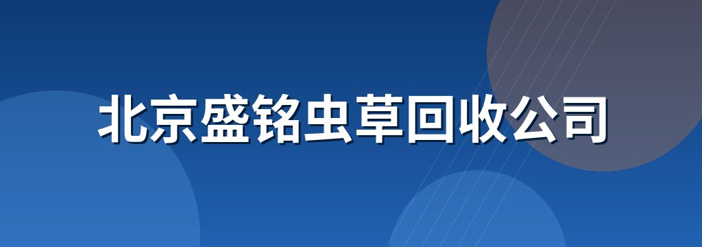 北京盛铭虫草回收公司