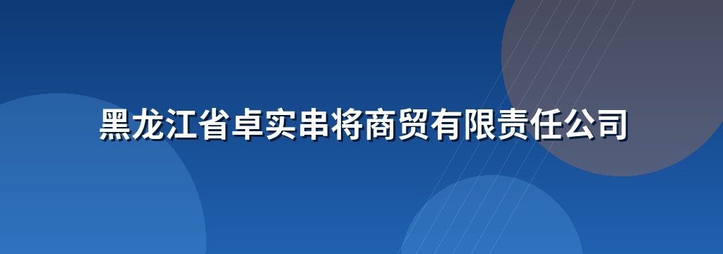 黑龙江省卓实串将商贸有限责任公司