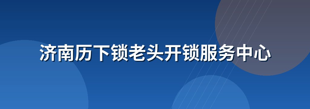 济南历下锁老头开锁服务中心