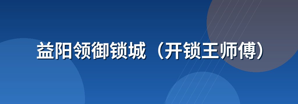 益阳领御锁城（开锁王师傅）